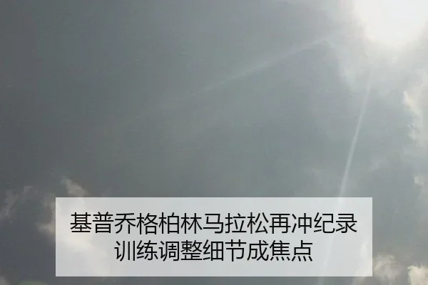 基普乔格柏林马拉松再冲纪录 训练调整细节成焦点